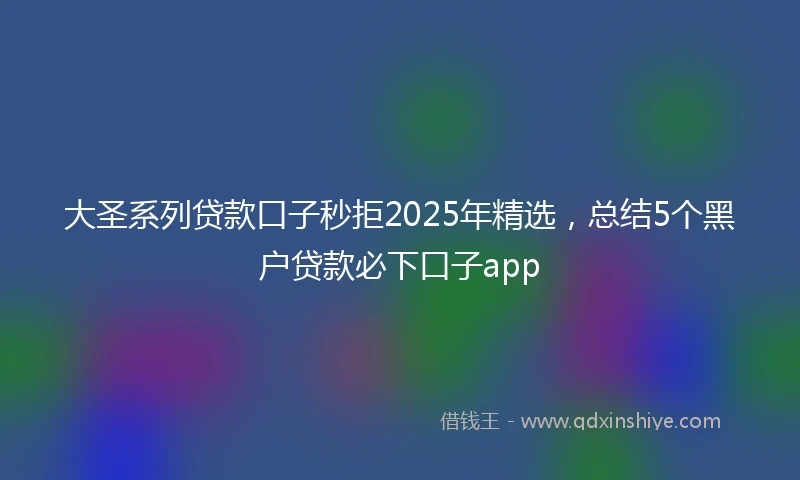 大圣系列贷款口子秒拒2025年精选，总结5个黑户贷款必下口子app