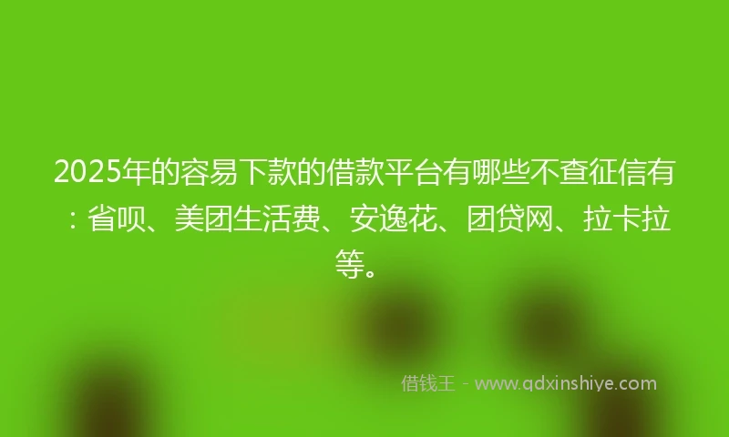 2025年的容易下款的借款平台有哪些不查征信有：省呗、美团生活费、安逸花、团贷网、拉卡拉等。