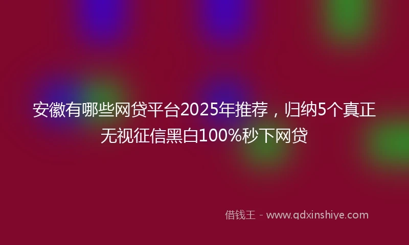 安徽有哪些网贷平台2025年推荐，归纳5个真正无视征信黑白100%秒下网贷