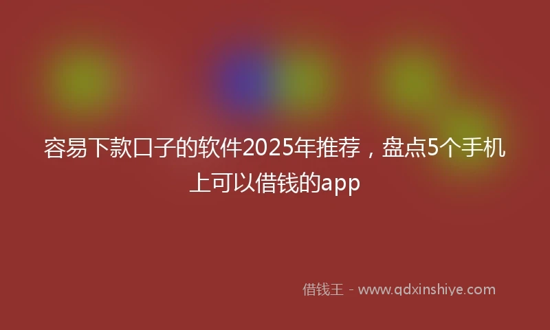 容易下款口子的软件2025年推荐，盘点5个手机上可以借钱的app