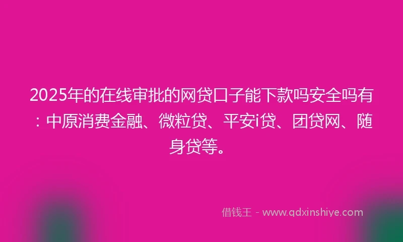 2025年的在线审批的网贷口子能下款吗安全吗有：中原消费金融、微粒贷、平安i贷、团贷网、随身贷等。