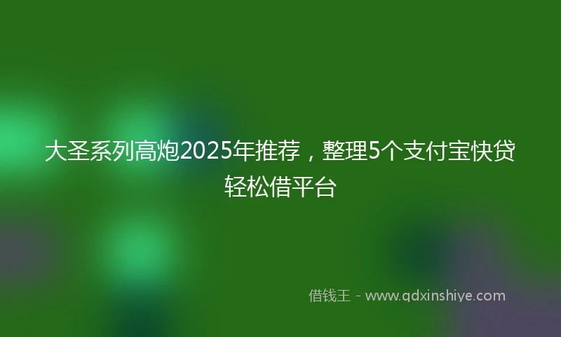 大圣系列高炮2025年推荐，整理5个支付宝快贷轻松借平台