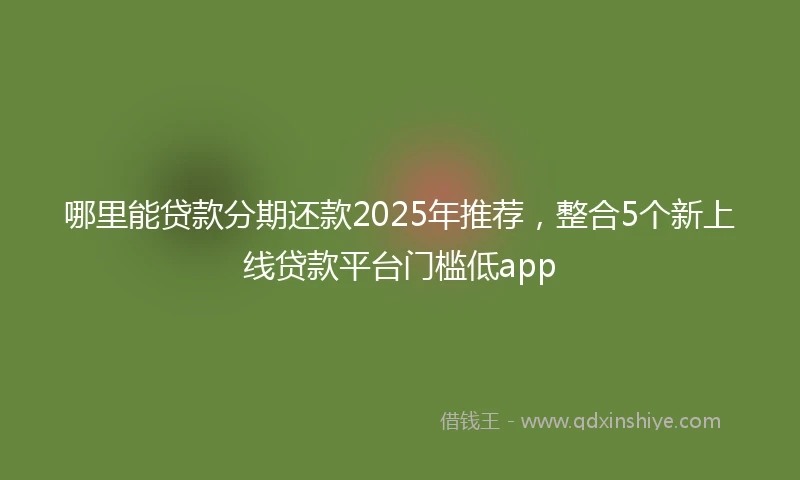 哪里能贷款分期还款2025年推荐，整合5个新上线贷款平台门槛低app