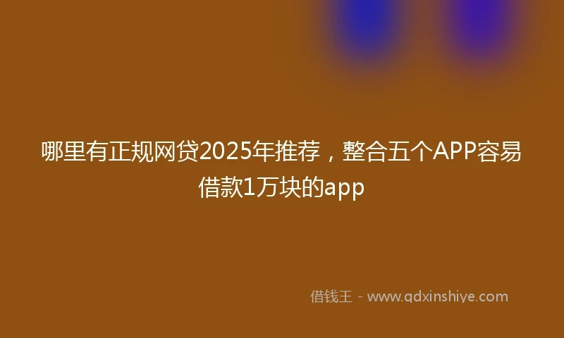 哪里有正规网贷2025年推荐，整合五个APP容易借款1万块的app
