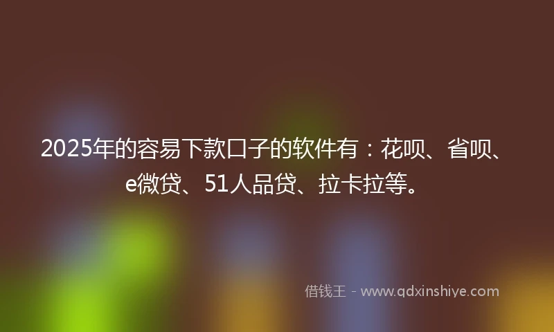2025年的容易下款口子的软件有：花呗、省呗、e微贷、51人品贷、拉卡拉等。