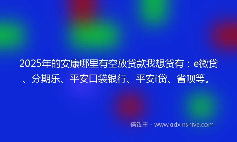 2025年的安康哪里有空放贷款我想贷有：e微贷、分期乐、平安口袋银行、平安i贷、省呗等。