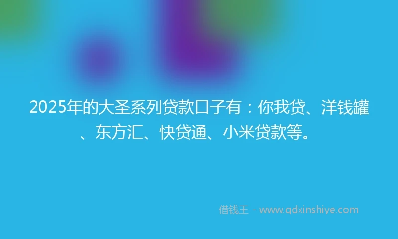 2025年的大圣系列贷款口子有：你我贷、洋钱罐、东方汇、快贷通、小米贷款等。