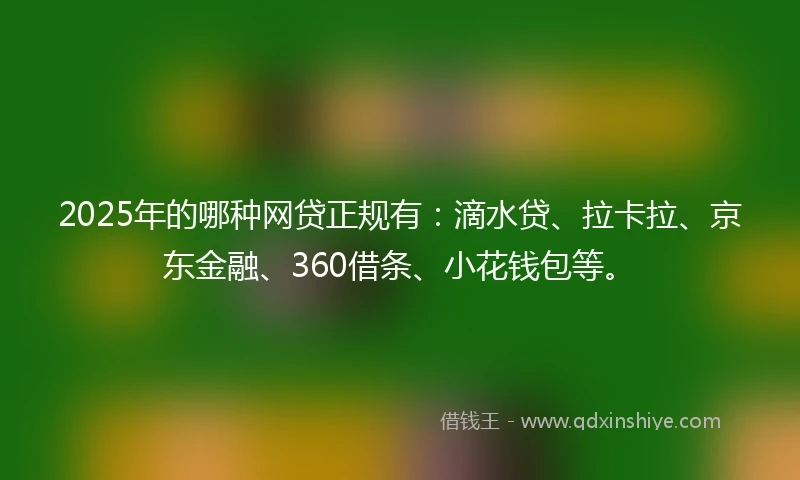 2025年的哪种网贷正规有：滴水贷、拉卡拉、京东金融、360借条、小花钱包等。