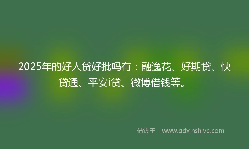 2025年的好人贷好批吗有：融逸花、好期贷、快贷通、平安i贷、微博借钱等。