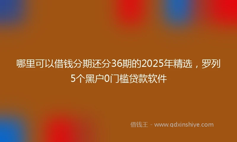 哪里可以借钱分期还分36期的2025年精选，罗列5个黑户0门槛贷款软件