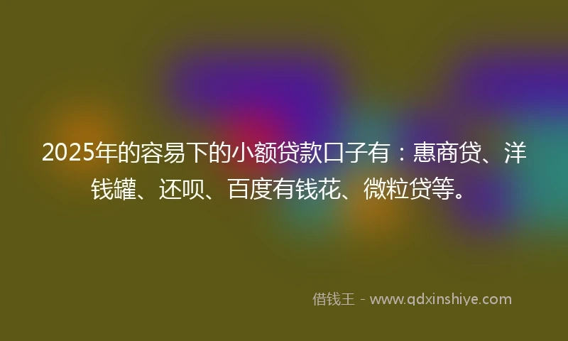 2025年的容易下的小额贷款口子有：惠商贷、洋钱罐、还呗、百度有钱花、微粒贷等。