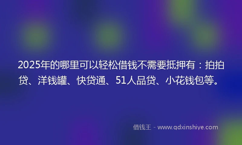 2025年的哪里可以轻松借钱不需要抵押有：拍拍贷、洋钱罐、快贷通、51人品贷、小花钱包等。