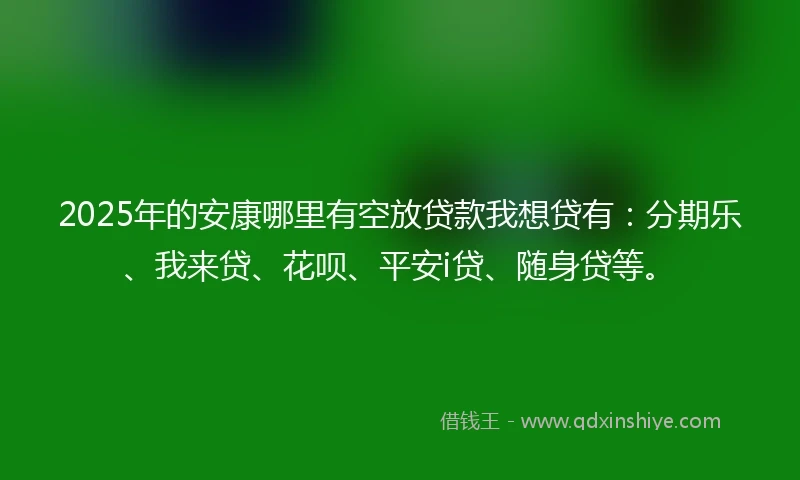 2025年的安康哪里有空放贷款我想贷有：分期乐、我来贷、花呗、平安i贷、随身贷等。
