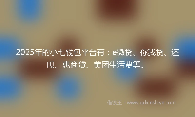 2025年的小七钱包平台有：e微贷、你我贷、还呗、惠商贷、美团生活费等。