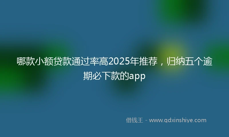 哪款小额贷款通过率高2025年推荐，归纳五个逾期必下款的app