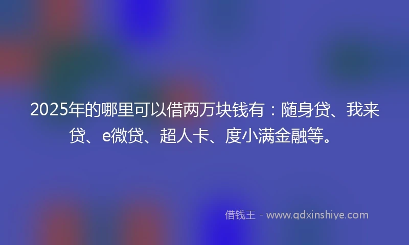 2025年的哪里可以借两万块钱有：随身贷、我来贷、e微贷、超人卡、度小满金融等。