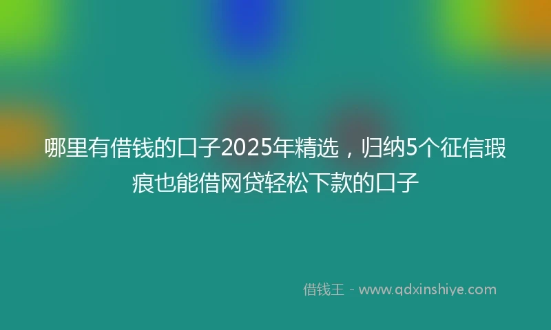 哪里有借钱的口子2025年精选，归纳5个征信瑕疵也能借网贷轻松下款的口子