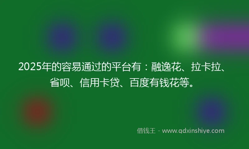 2025年的容易通过的平台有：融逸花、拉卡拉、省呗、信用卡贷、百度有钱花等。