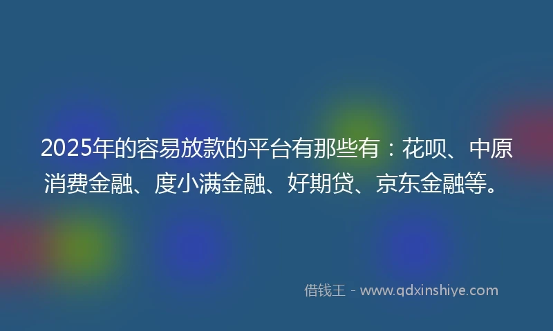 2025年的容易放款的平台有那些有：花呗、中原消费金融、度小满金融、好期贷、京东金融等。