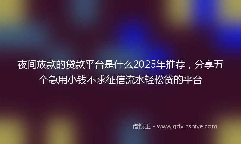 夜间放款的贷款平台是什么2025年推荐，分享五个急用小钱不求征信流水轻松贷的平台