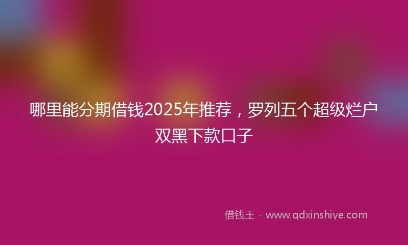 哪里能分期借钱2025年推荐，罗列五个超级烂户双黑下款口子