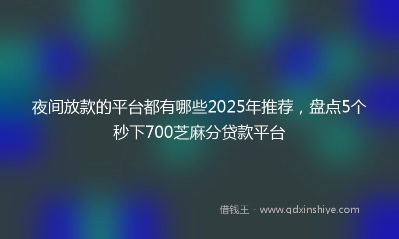 夜间放款的平台都有哪些2025年推荐，盘点5个秒下700芝麻分贷款平台