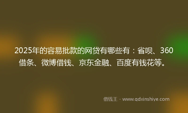 2025年的容易批款的网贷有哪些有：省呗、360借条、微博借钱、京东金融、百度有钱花等。