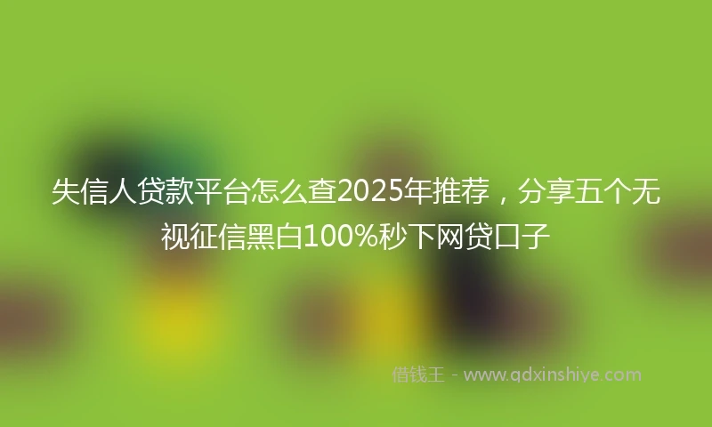 失信人贷款平台怎么查2025年推荐，分享五个无视征信黑白100%秒下网贷口子