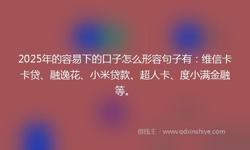 2025年的容易下的口子怎么形容句子有：维信卡卡贷、融逸花、小米贷款、超人卡、度小满金融等。