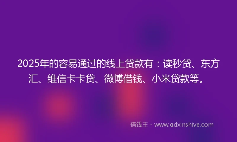 2025年的容易通过的线上贷款有：读秒贷、东方汇、维信卡卡贷、微博借钱、小米贷款等。
