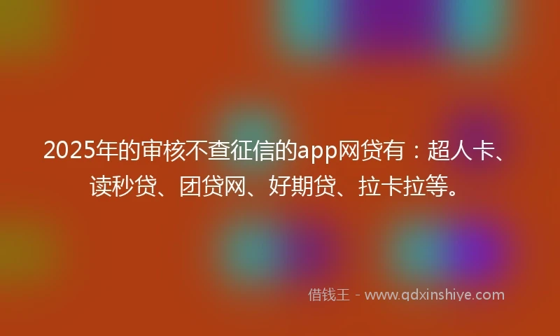 2025年的审核不查征信的app网贷有：超人卡、读秒贷、团贷网、好期贷、拉卡拉等。