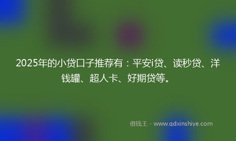 2025年的小贷口子推荐有：平安i贷、读秒贷、洋钱罐、超人卡、好期贷等。