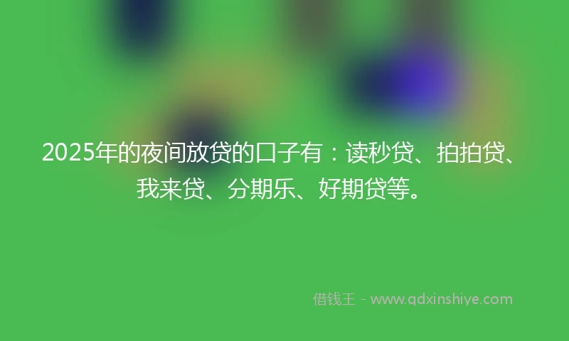 2025年的夜间放贷的口子有：读秒贷、拍拍贷、我来贷、分期乐、好期贷等。
