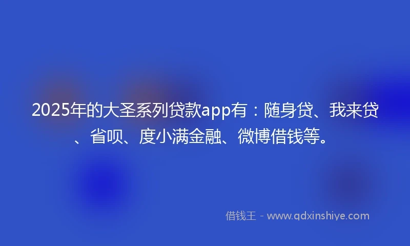 2025年的大圣系列贷款app有：随身贷、我来贷、省呗、度小满金融、微博借钱等。