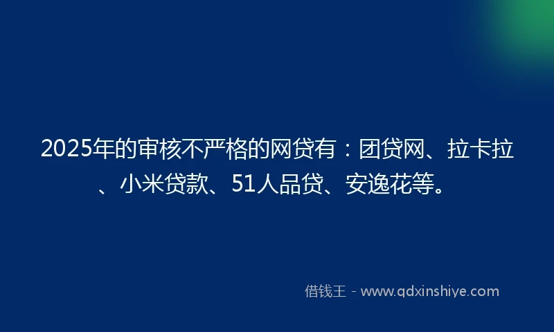 2025年的审核不严格的网贷有：团贷网、拉卡拉、小米贷款、51人品贷、安逸花等。