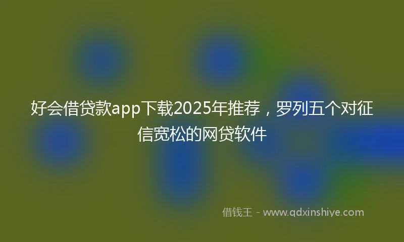 好会借贷款app下载2025年推荐，罗列五个对征信宽松的网贷软件