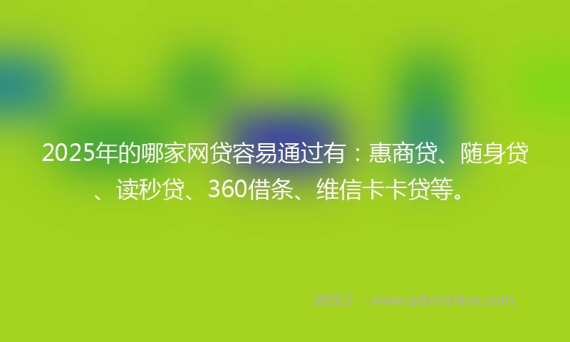 2025年的哪家网贷容易通过有：惠商贷、随身贷、读秒贷、360借条、维信卡卡贷等。