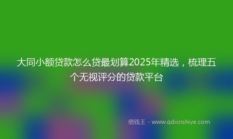 大同小额贷款怎么贷最划算2025年精选，梳理五个无视评分的贷款平台