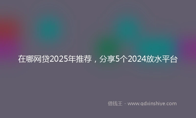 在哪网贷2025年推荐，分享5个2024放水平台