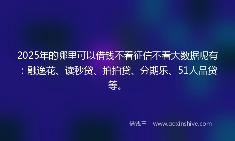 2025年的哪里可以借钱不看征信不看大数据呢有：融逸花、读秒贷、拍拍贷、分期乐、51人品贷等。