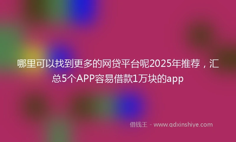 哪里可以找到更多的网贷平台呢2025年推荐，汇总5个APP容易借款1万块的app