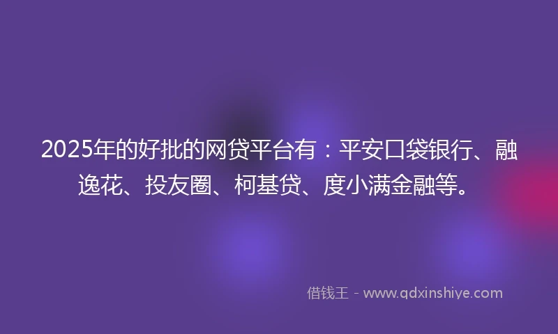 2025年的好批的网贷平台有：平安口袋银行、融逸花、投友圈、柯基贷、度小满金融等。