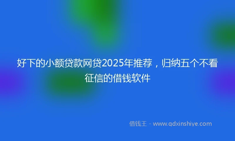 好下的小额贷款网贷2025年推荐，归纳五个不看征信的借钱软件