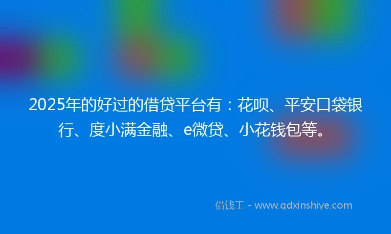 2025年的好过的借贷平台有：花呗、平安口袋银行、度小满金融、e微贷、小花钱包等。