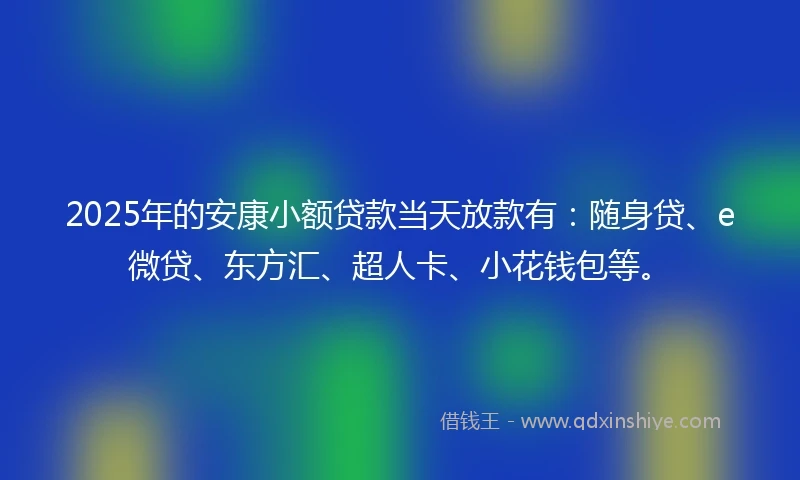 2025年的安康小额贷款当天放款有：随身贷、e微贷、东方汇、超人卡、小花钱包等。