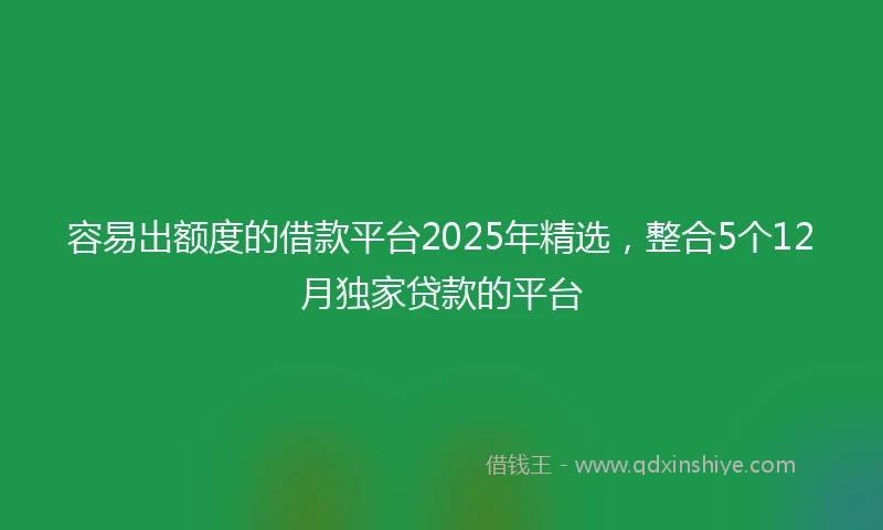 容易出额度的借款平台2025年精选，整合5个12月独家贷款的平台
