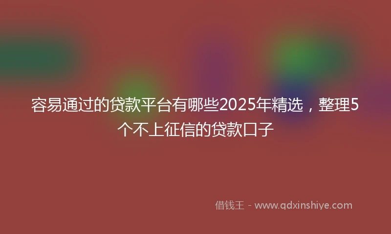 容易通过的贷款平台有哪些2025年精选，整理5个不上征信的贷款口子
