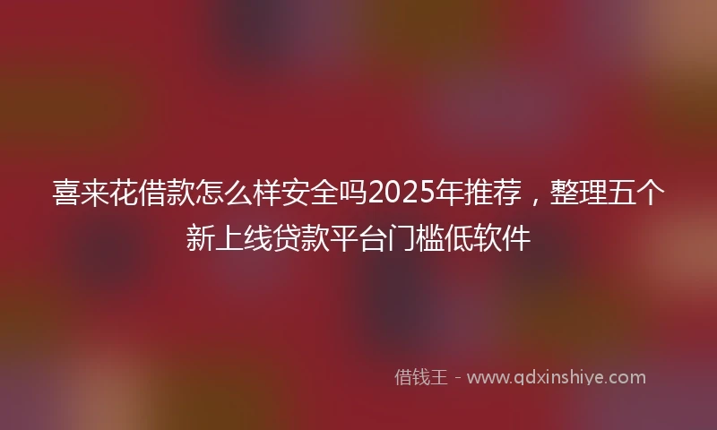 喜来花借款怎么样安全吗2025年推荐，整理五个新上线贷款平台门槛低软件
