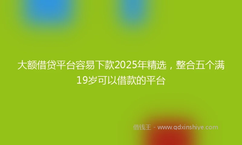 大额借贷平台容易下款2025年精选，整合五个满19岁可以借款的平台