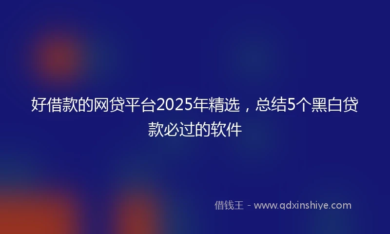 好借款的网贷平台2025年精选，总结5个黑白贷款必过的软件